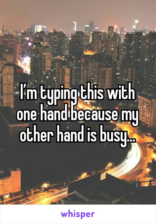 I’m typing this with one hand because my other hand is busy…