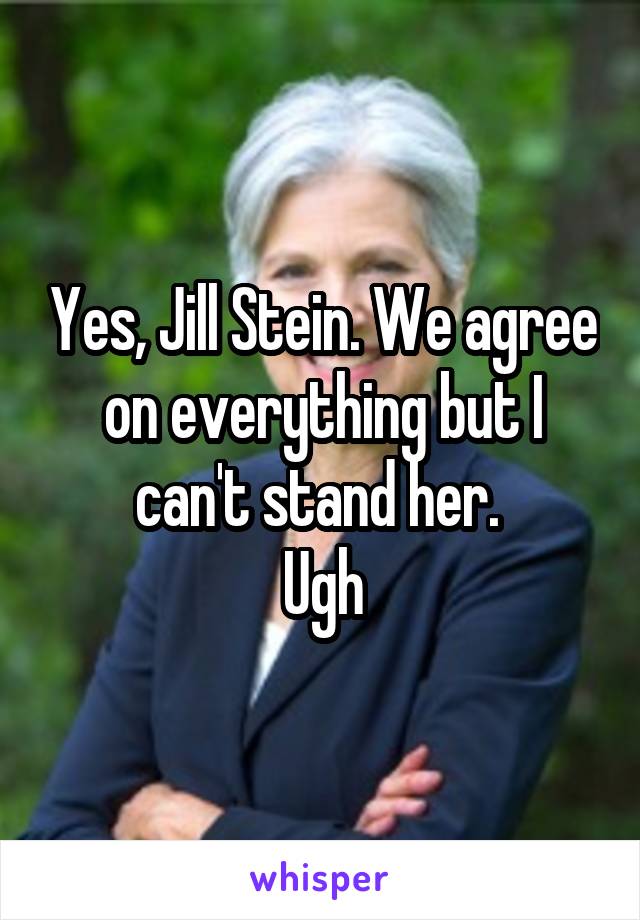 Yes, Jill Stein. We agree on everything but I can't stand her. 
Ugh