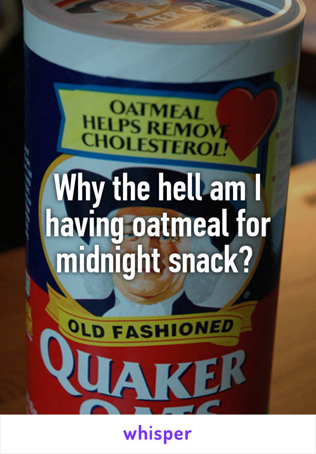 Why the hell am I having oatmeal for midnight snack? 