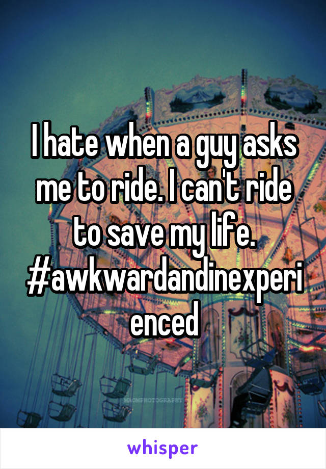I hate when a guy asks me to ride. I can't ride to save my life. #awkwardandinexperienced