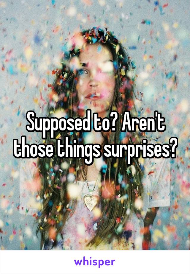 Supposed to? Aren't those things surprises?