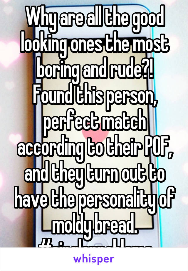Why are all the good looking ones the most boring and rude?!
Found this person, perfect match according to their POF, and they turn out to have the personality of moldy bread. #singleproblems
