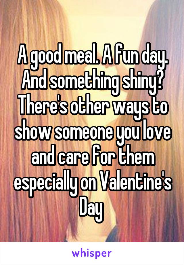 A good meal. A fun day. And something shiny? There's other ways to show someone you love and care for them especially on Valentine's Day 