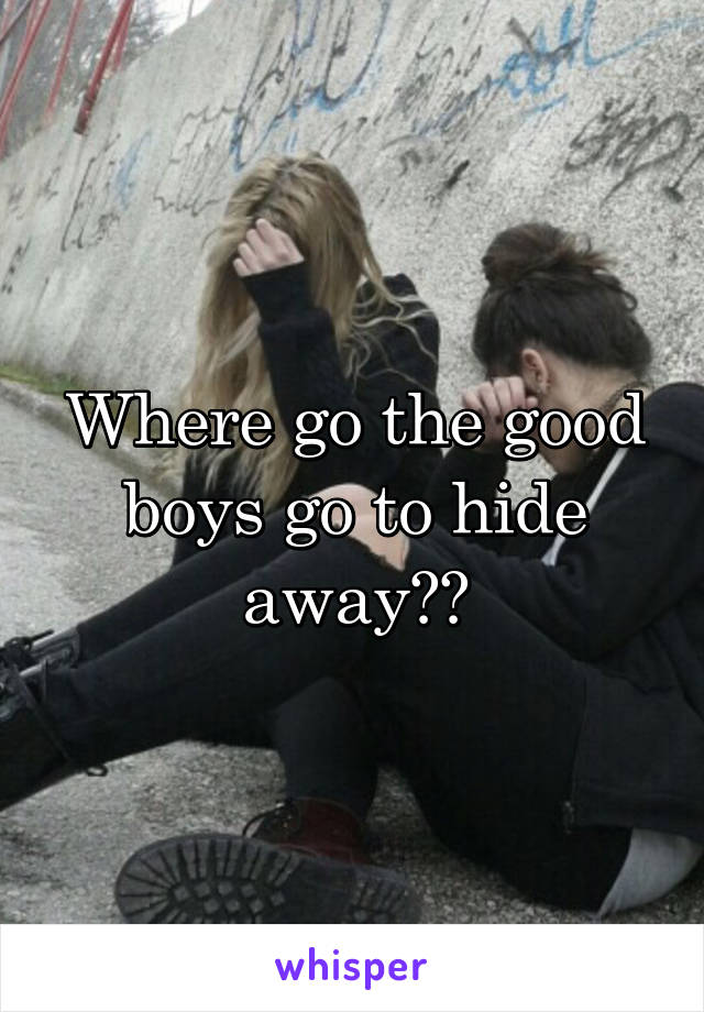 Where go the good boys go to hide away??