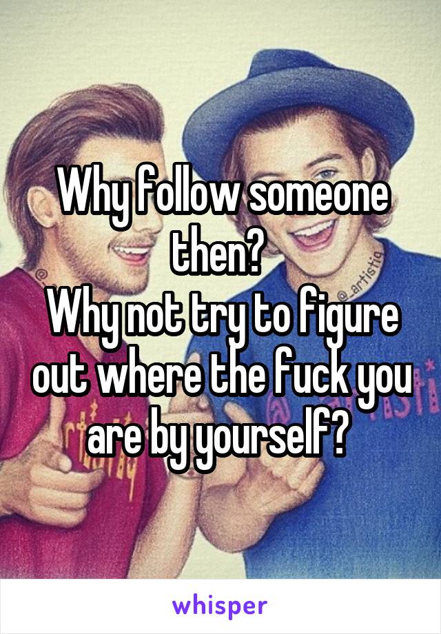 Why follow someone then? 
Why not try to figure out where the fuck you are by yourself? 