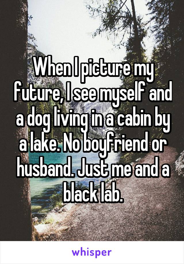 When I picture my future, I see myself and a dog living in a cabin by a lake. No boyfriend or husband. Just me and a black lab.