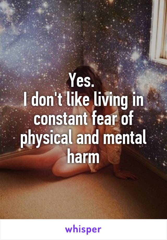 Yes. 
I don't like living in constant fear of physical and mental harm