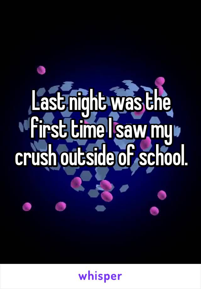Last night was the first time I saw my crush outside of school. 