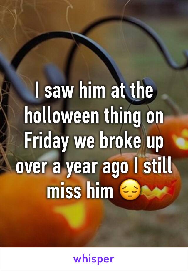 I saw him at the holloween thing on Friday we broke up over a year ago I still miss him 😔