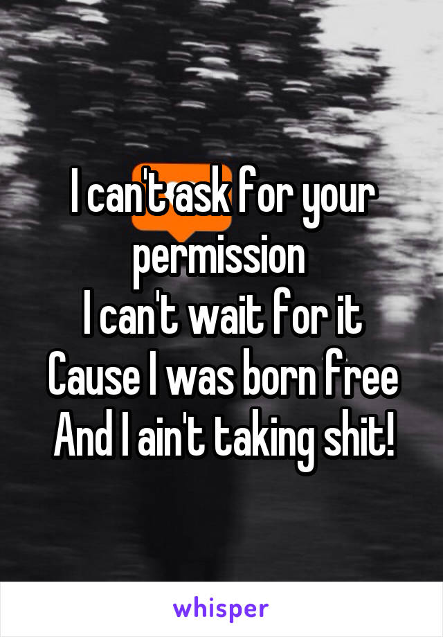 I can't ask for your permission 
I can't wait for it
Cause I was born free
And I ain't taking shit!