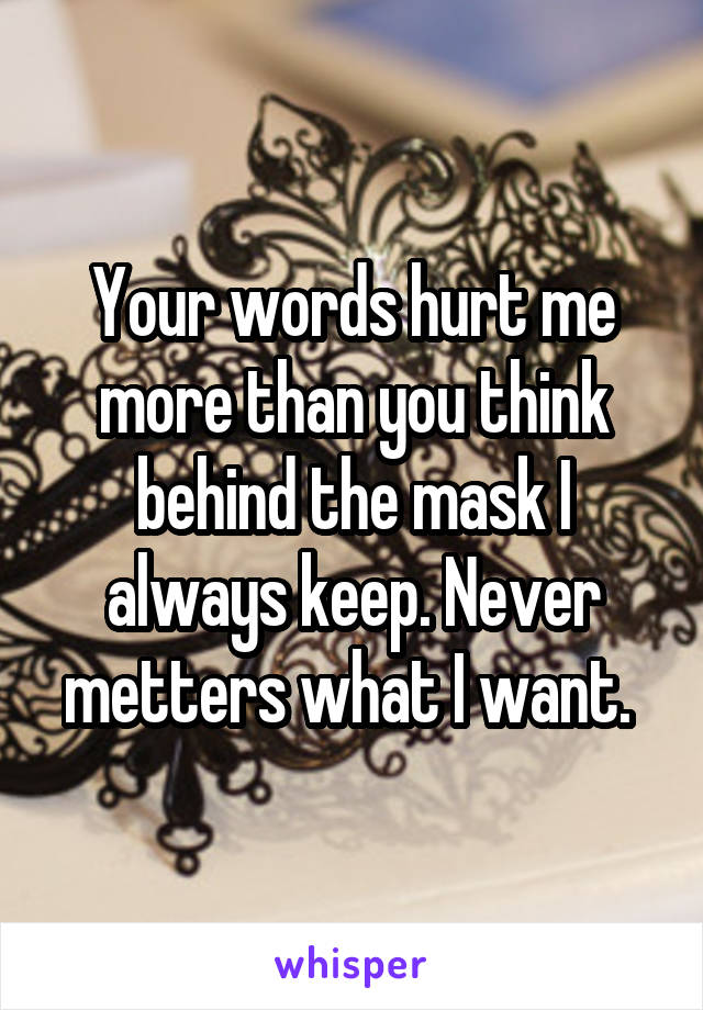 Your words hurt me more than you think behind the mask I always keep. Never metters what I want. 