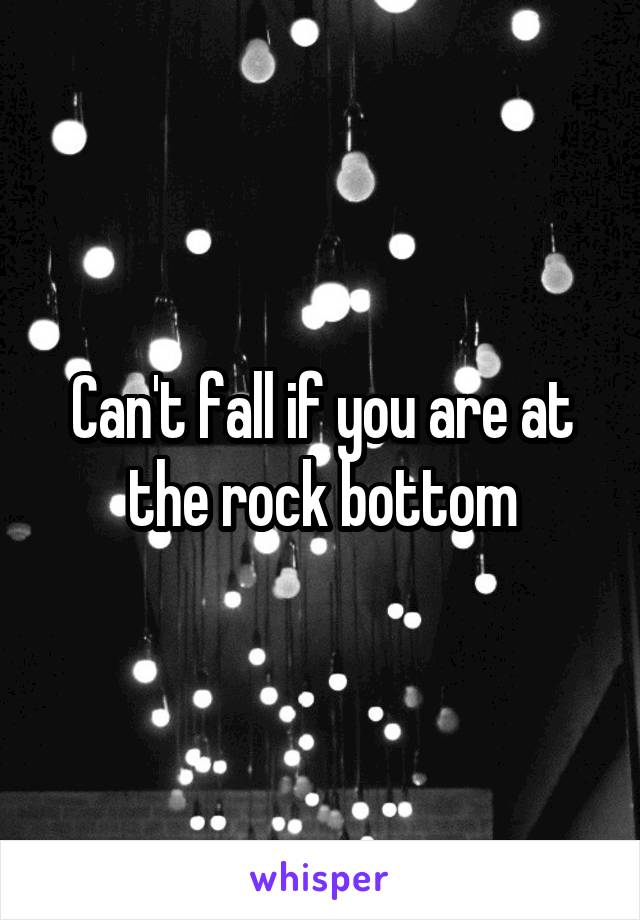 Can't fall if you are at the rock bottom
