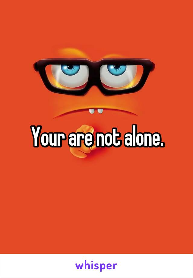 Your are not alone.