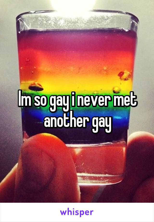 Im so gay i never met another gay