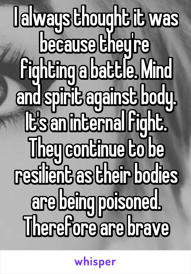 I always thought it was because they're  fighting a battle. Mind and spirit against body. It's an internal fight. They continue to be resilient as their bodies are being poisoned. Therefore are brave
