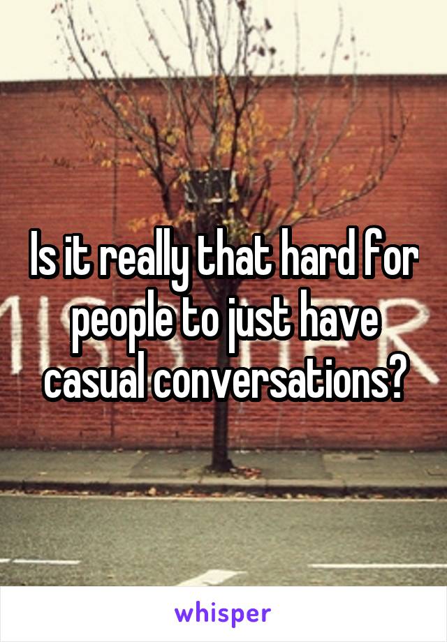 Is it really that hard for people to just have casual conversations?