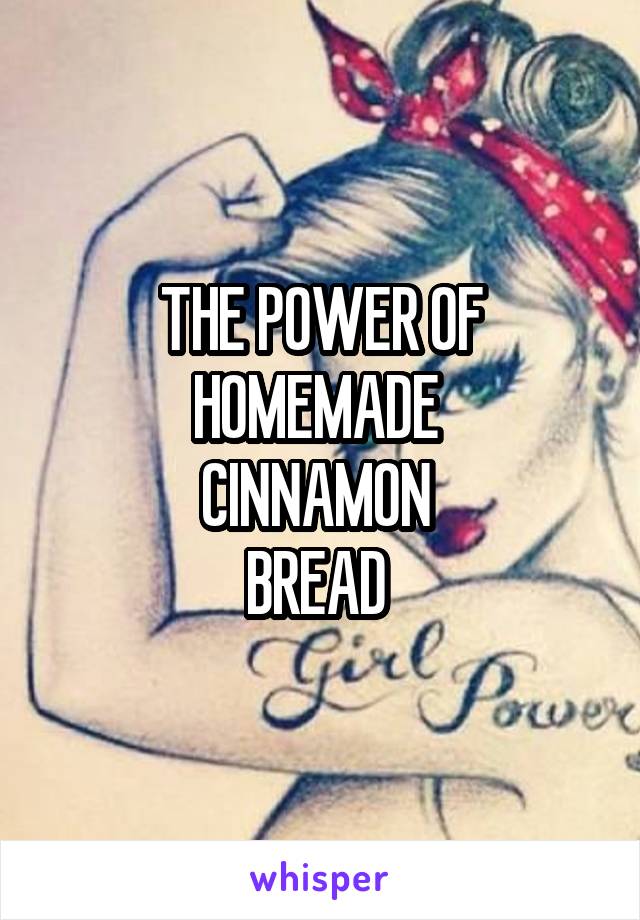 THE POWER OF HOMEMADE 
CINNAMON 
BREAD 