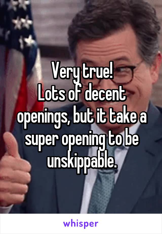 Very true!
Lots of decent openings, but it take a super opening to be unskippable.