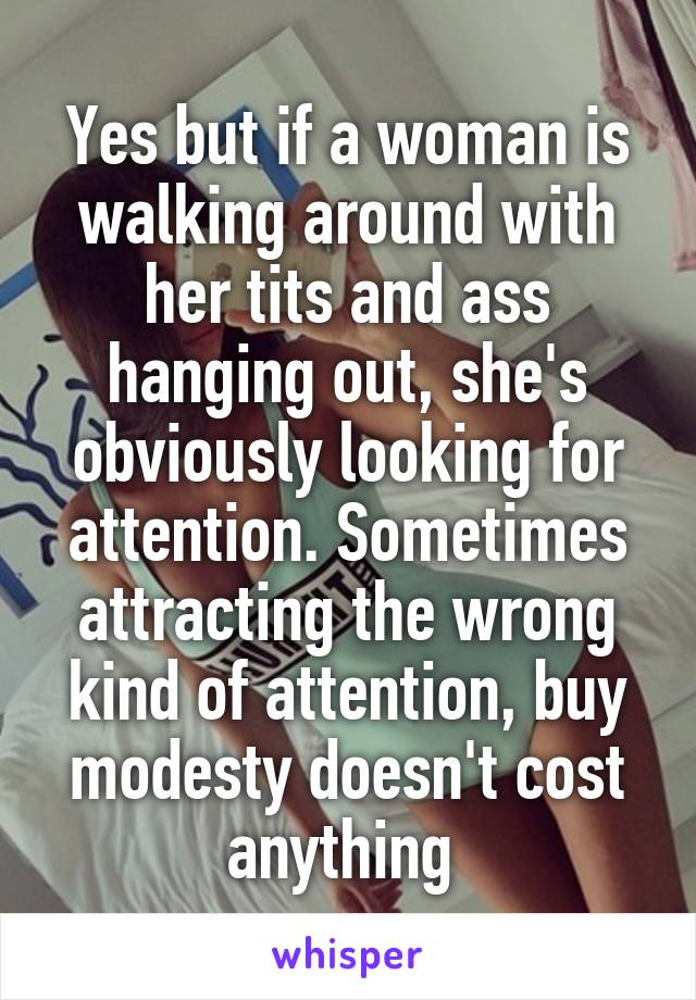 Yes but if a woman is walking around with her tits and ass hanging out, she's obviously looking for attention. Sometimes attracting the wrong kind of attention, buy modesty doesn't cost anything 