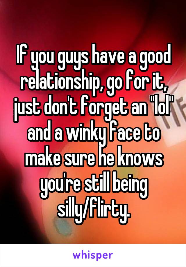 If you guys have a good relationship, go for it, just don't forget an "lol" and a winky face to make sure he knows you're still being silly/flirty.