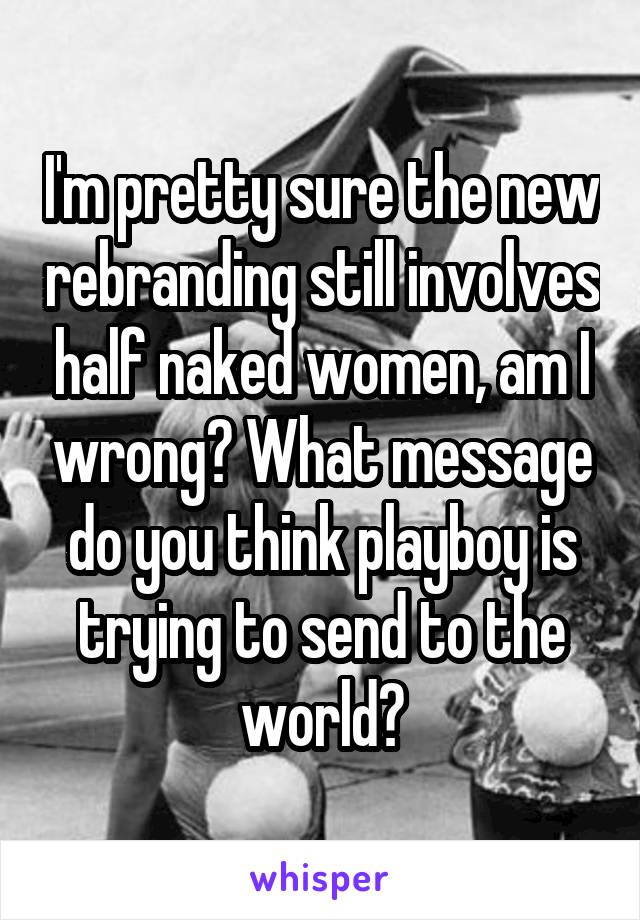 I'm pretty sure the new rebranding still involves half naked women, am I wrong? What message do you think playboy is trying to send to the world?
