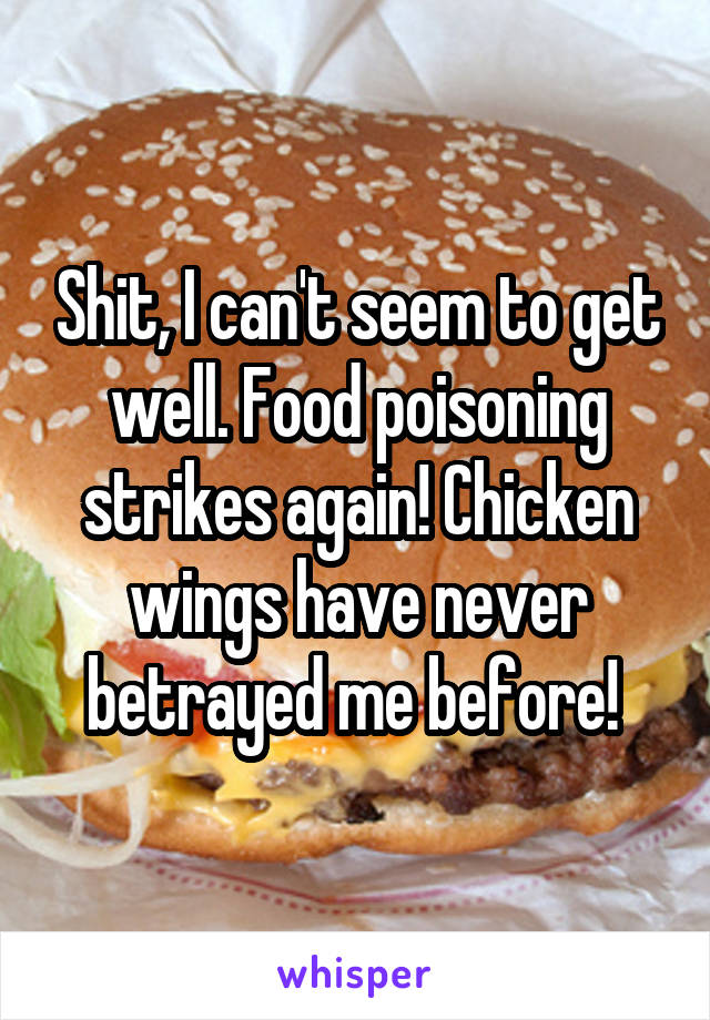 Shit, I can't seem to get well. Food poisoning strikes again! Chicken wings have never betrayed me before! 