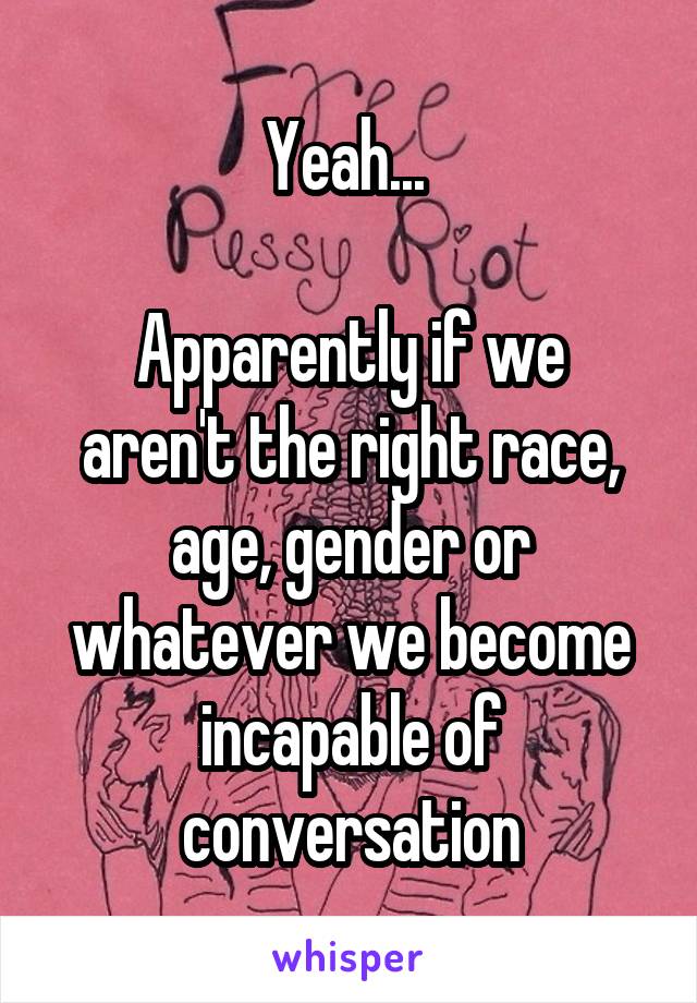Yeah... 

Apparently if we aren't the right race, age, gender or whatever we become incapable of conversation
