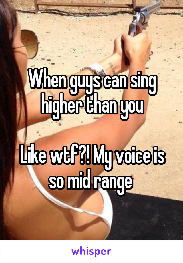 When guys can sing higher than you

Like wtf?! My voice is so mid range 