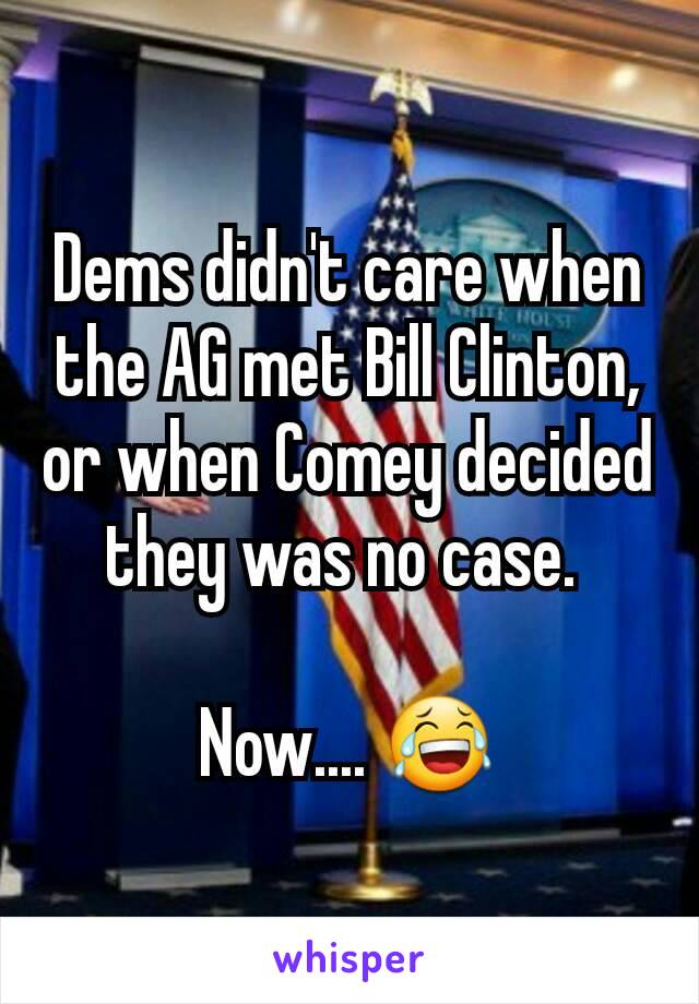 Dems didn't care when the AG met Bill Clinton, or when Comey decided they was no case. 

Now.... 😂