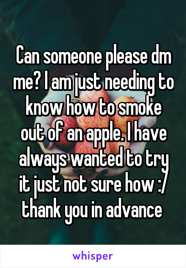 Can someone please dm me? I am just needing to know how to smoke out of an apple. I have always wanted to try it just not sure how :/ thank you in advance 