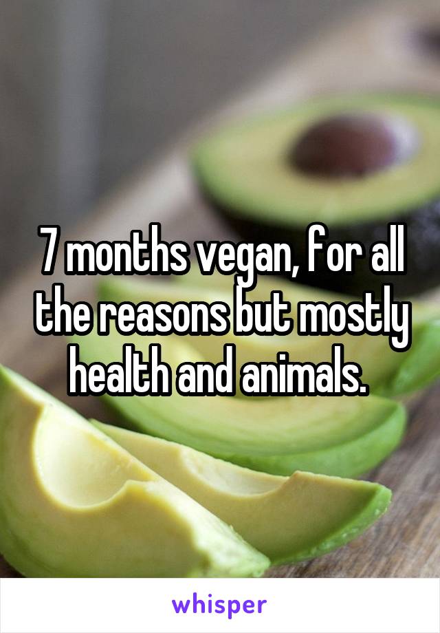 7 months vegan, for all the reasons but mostly health and animals. 