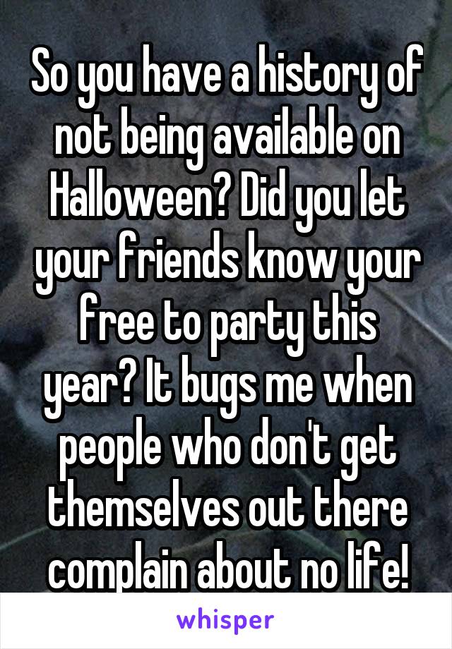 So you have a history of not being available on Halloween? Did you let your friends know your free to party this year? It bugs me when people who don't get themselves out there complain about no life!