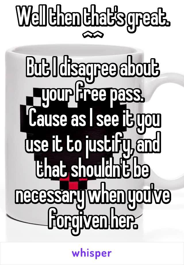 Well then that's great.
^^
But I disagree about your free pass.
 Cause as I see it you use it to justify, and that shouldn't be necessary when you've forgiven her.
