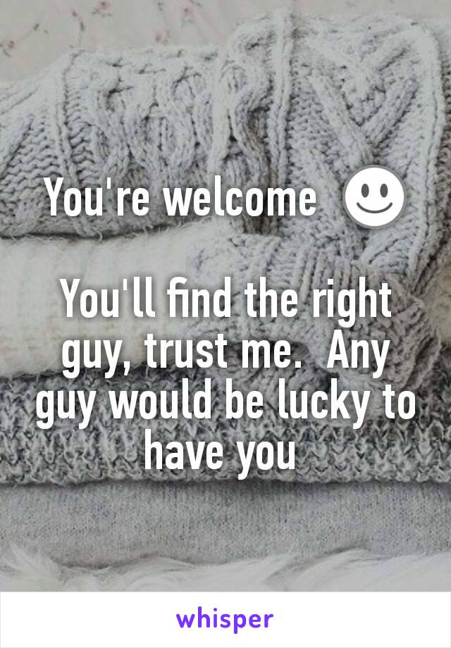 You're welcome  ☺️

You'll find the right guy, trust me.  Any guy would be lucky to have you 