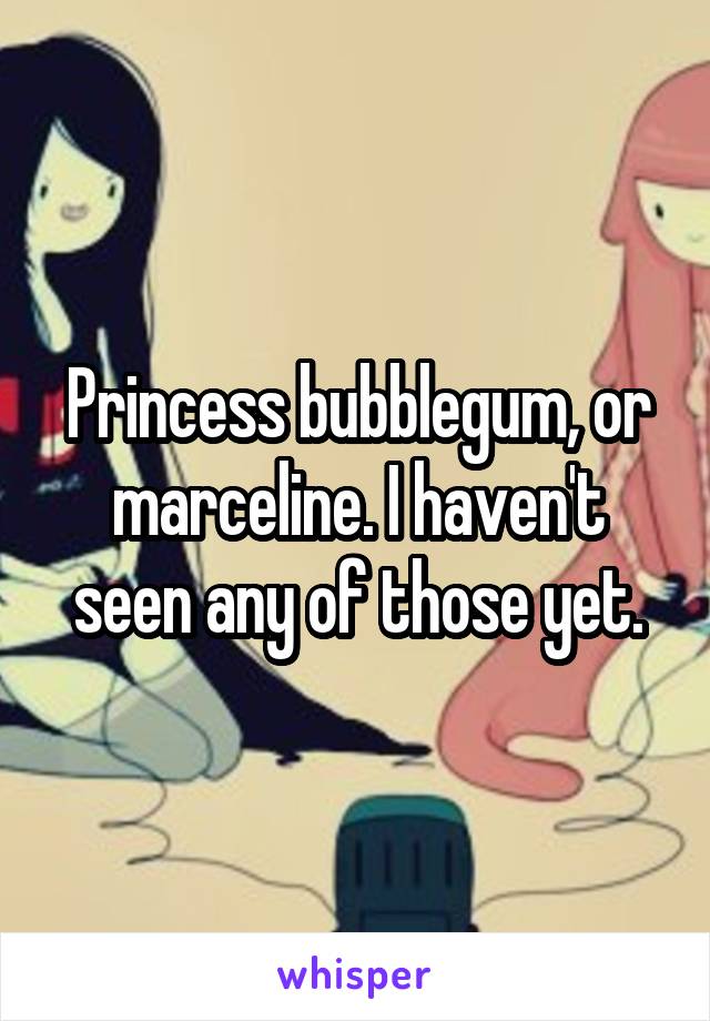 Princess bubblegum, or marceline. I haven't seen any of those yet.