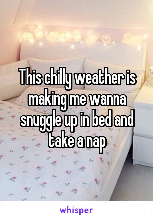 This chilly weather is making me wanna snuggle up in bed and take a nap