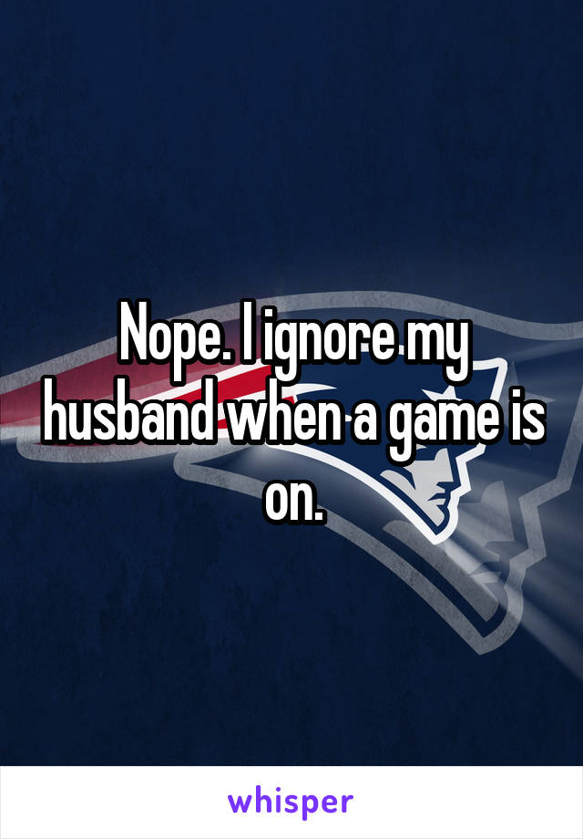 Nope. I ignore my husband when a game is on.
