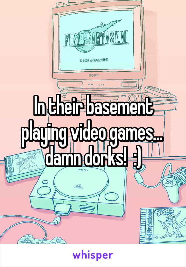 In their basement playing video games...  damn dorks!  :)