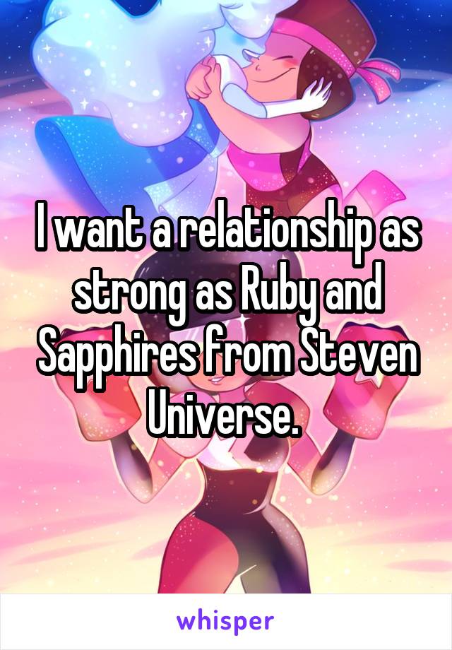 I want a relationship as strong as Ruby and Sapphires from Steven Universe. 