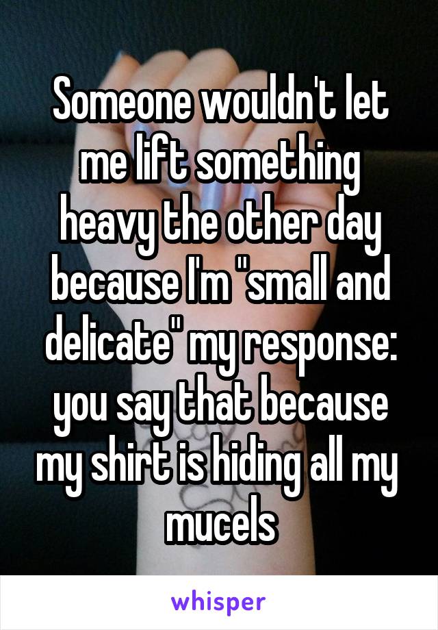 Someone wouldn't let me lift something heavy the other day because I'm "small and delicate" my response: you say that because my shirt is hiding all my  mucels