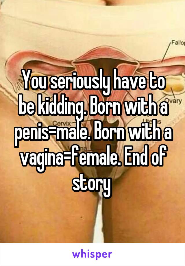 You seriously have to be kidding. Born with a penis=male. Born with a vagina=female. End of story 