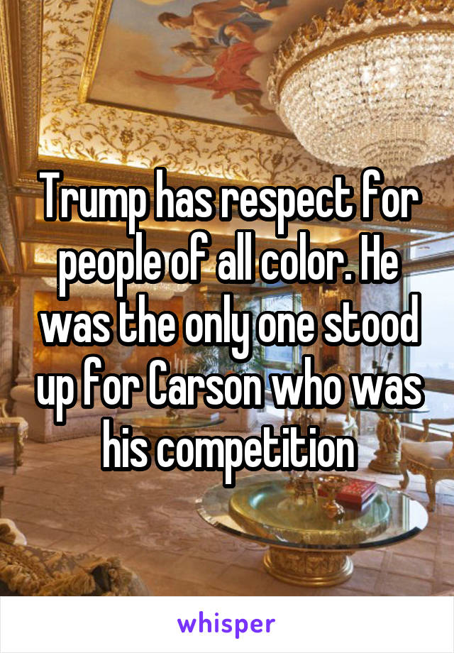 Trump has respect for people of all color. He was the only one stood up for Carson who was his competition