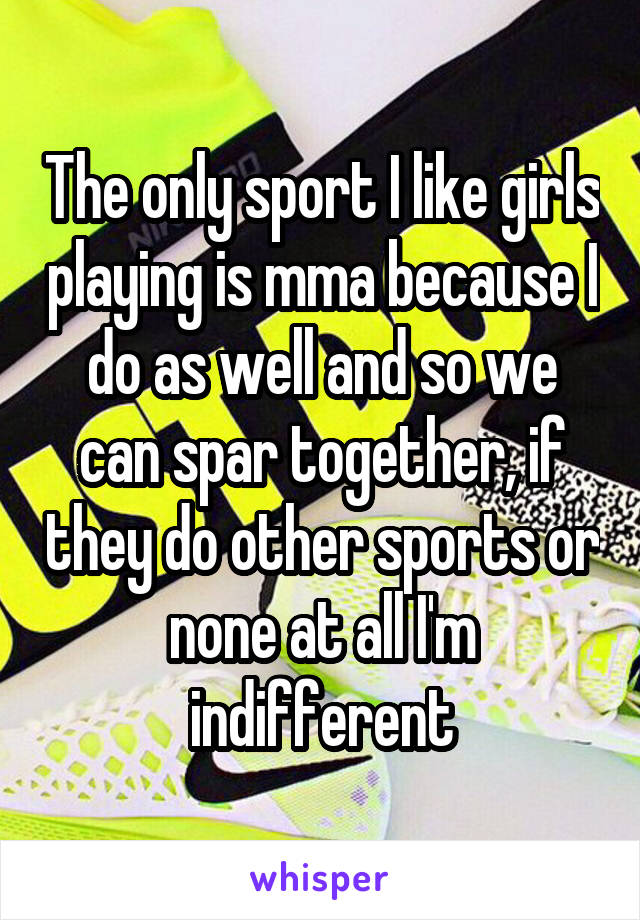 The only sport I like girls playing is mma because I do as well and so we can spar together, if they do other sports or none at all I'm indifferent