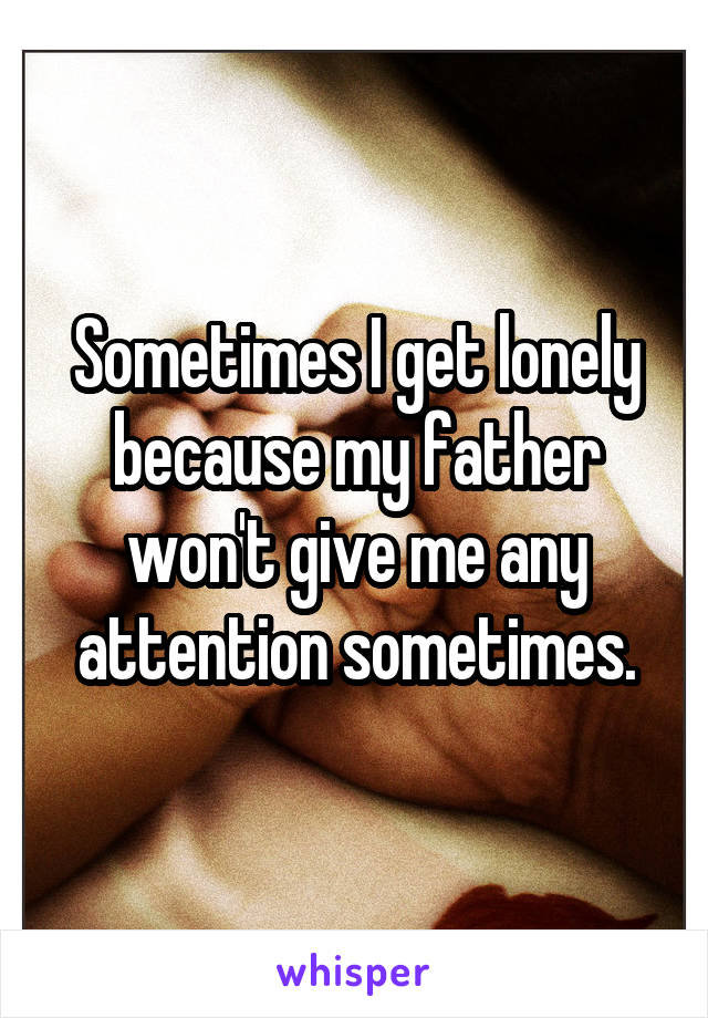 Sometimes I get lonely because my father won't give me any attention sometimes.