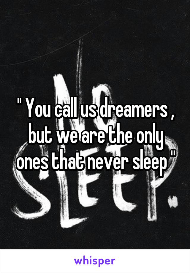 " You call us dreamers , but we are the only ones that never sleep "
