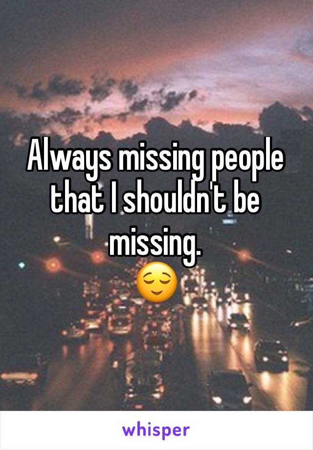 Always missing people that I shouldn't be missing.
😌