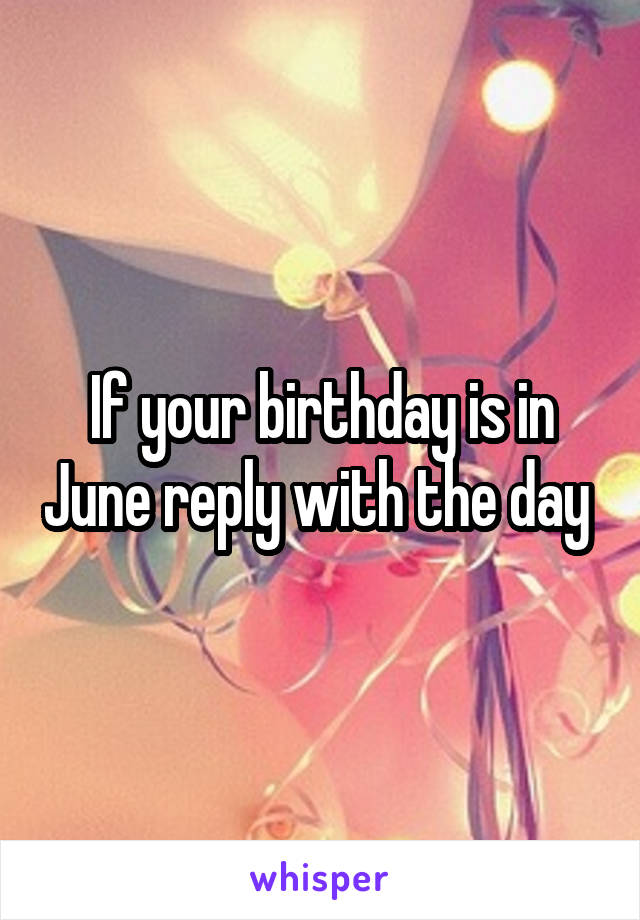 If your birthday is in June reply with the day 