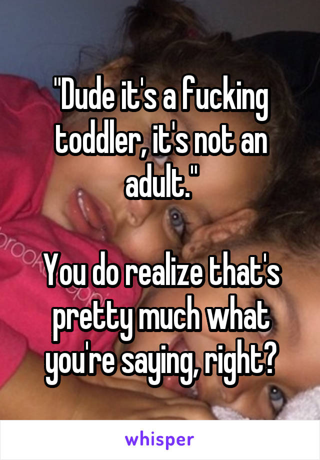 "Dude it's a fucking toddler, it's not an adult."

You do realize that's pretty much what you're saying, right?