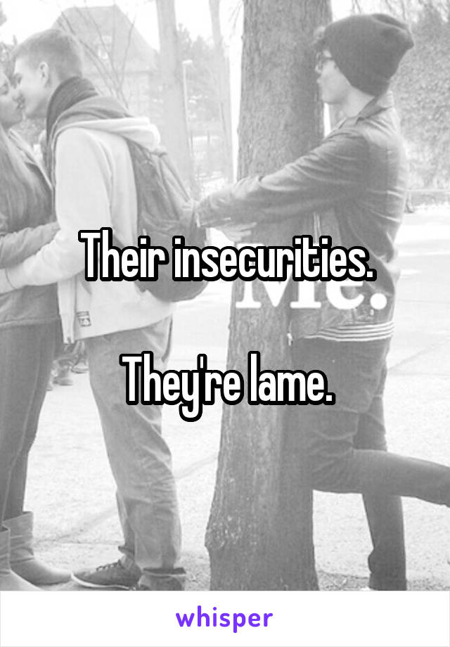 Their insecurities.

They're lame.