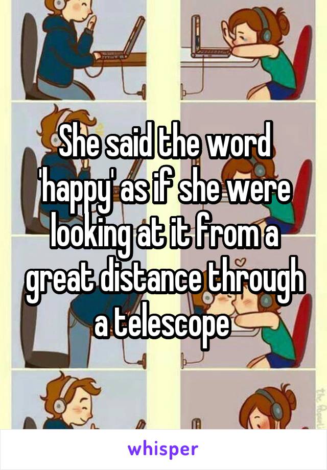 She said the word 'happy' as if she were looking at it from a great distance through a telescope 